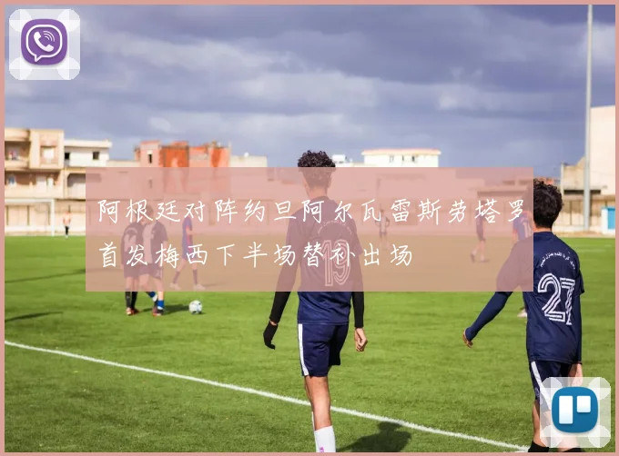 阿根廷对阵约旦阿尔瓦雷斯劳塔罗首发梅西下半场替补出场