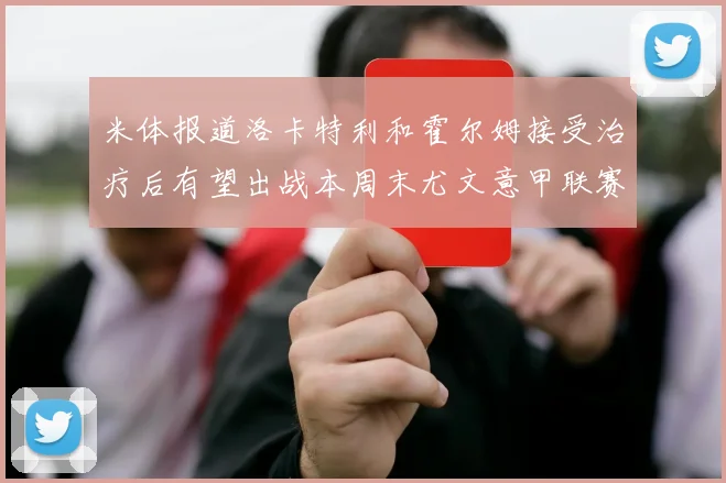 米体报道洛卡特利和霍尔姆接受治疗后有望出战本周末尤文意甲联赛
