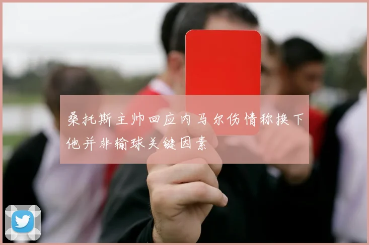 桑托斯主帅回应内马尔伤情称换下他并非输球关键因素