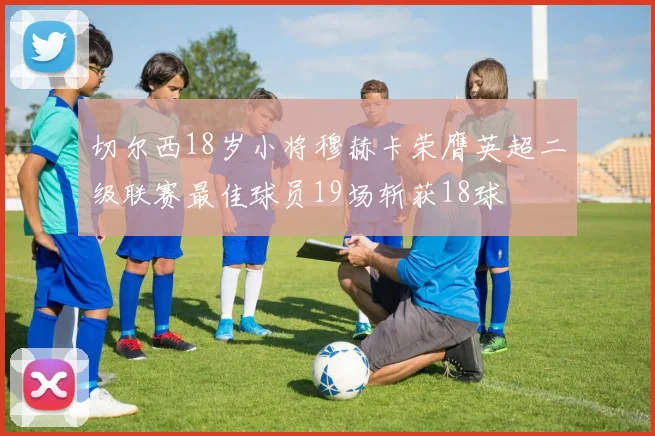 切尔西18岁小将穆赫卡荣膺英超二级联赛最佳球员19场斩获18球