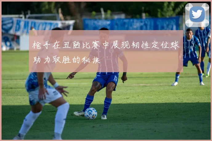 枪手在丑陋比赛中展现韧性定位球助力取胜的秘诀