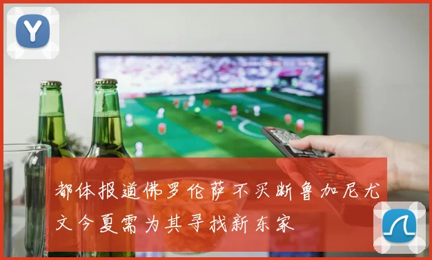 都体报道佛罗伦萨不买断鲁加尼尤文今夏需为其寻找新东家