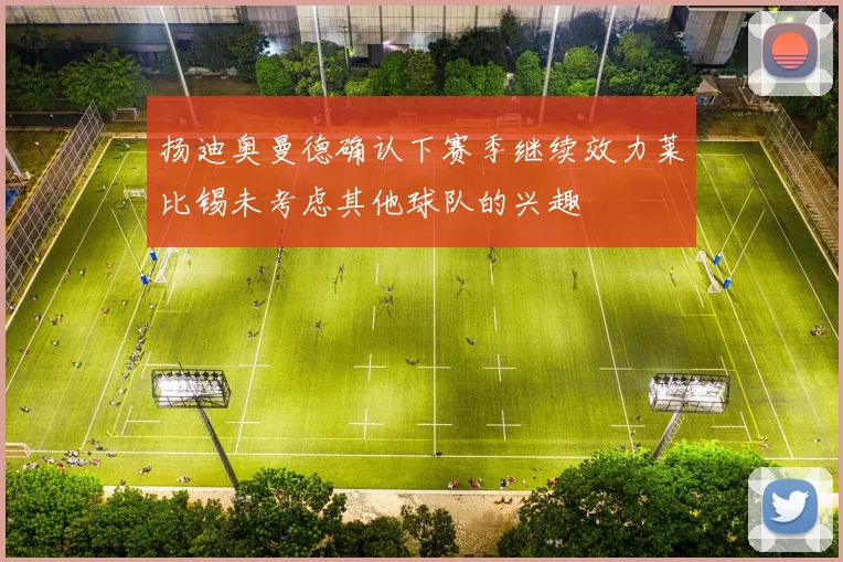 扬迪奥曼德确认下赛季继续效力莱比锡未考虑其他球队的兴趣