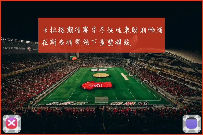 卡拉格期待赛季尽快结束盼利物浦在斯洛特带领下重整旗鼓