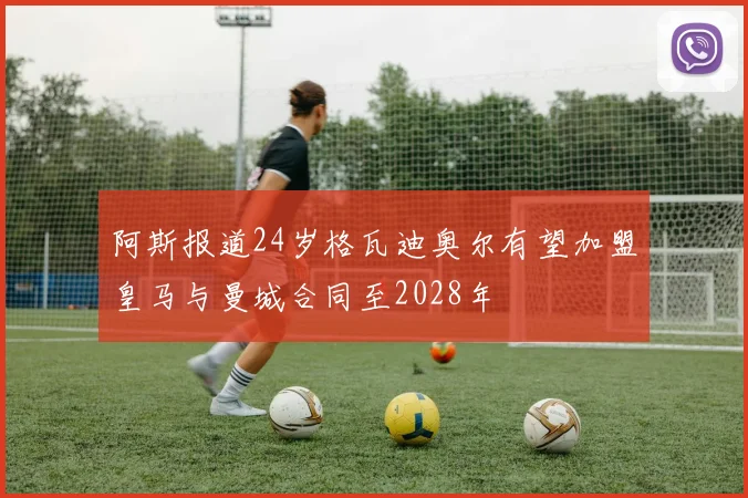 阿斯报道24岁格瓦迪奥尔有望加盟皇马与曼城合同至2028年