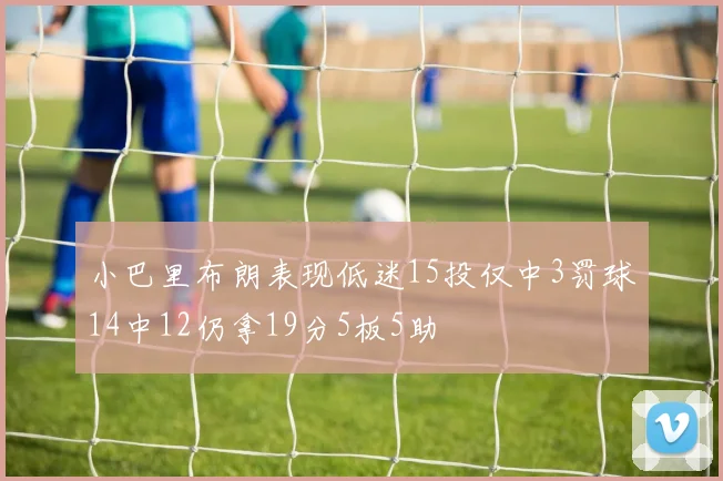 小巴里布朗表现低迷15投仅中3罚球14中12仍拿19分5板5助