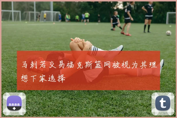 马刺若交易福克斯篮网被视为其理想下家选择