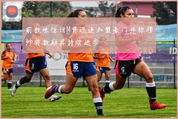 前教练惊讶M费迅速加盟豪门并称穆帅将激励其持续进步