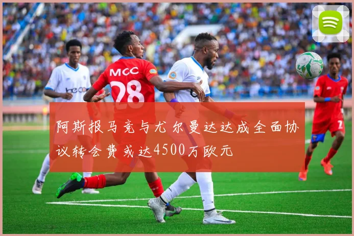 阿斯报马竞与尤尔曼达达成全面协议转会费或达4500万欧元
