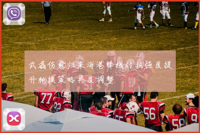 武磊伤愈归来海港锋线对抗强度提升轮换策略再度调整