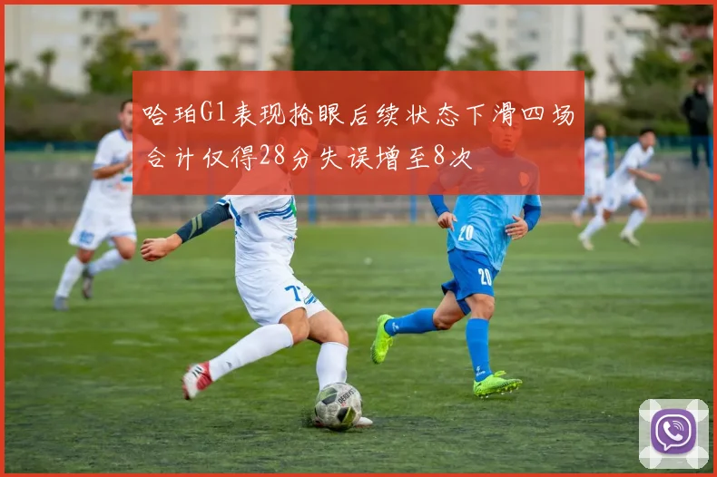哈珀G1表现抢眼后续状态下滑四场合计仅得28分失误增至8次