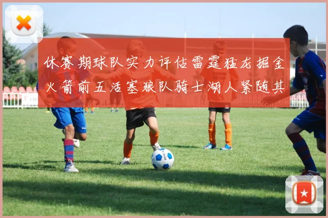 休赛期球队实力评估雷霆猛龙掘金火箭前五活塞狼队骑士湖人紧随其后