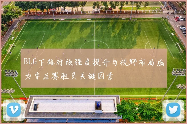 BLG下路对线强度提升与视野布局成为季后赛胜负关键因素