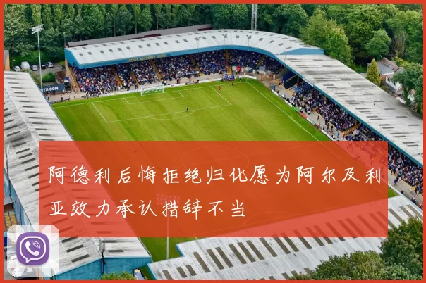 阿德利后悔拒绝归化愿为阿尔及利亚效力承认措辞不当