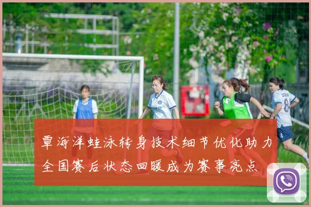 覃海洋蛙泳转身技术细节优化助力全国赛后状态回暖成为赛事亮点