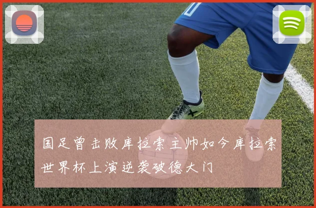 国足曾击败库拉索主帅如今库拉索世界杯上演逆袭破德大门