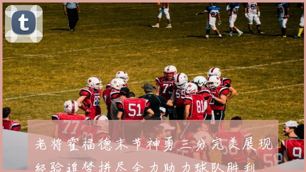 老将霍福德末节神勇三分完美展现经验追梦拼尽全力助力球队胜利