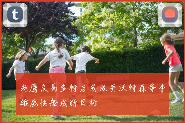 老鹰交易多特后或放弃沃特森争夺雄鹿快船成新目标