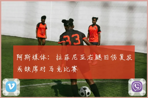 阿斯媒体：拉菲尼亚右腿旧伤复发或缺席对马竞比赛