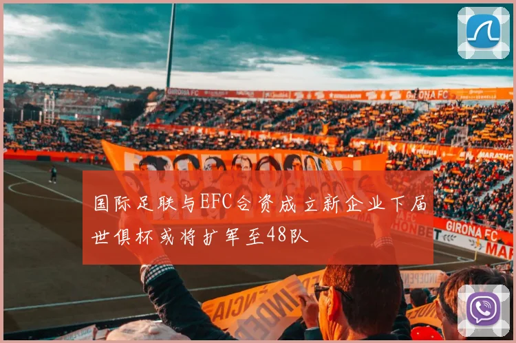 国际足联与EFC合资成立新企业下届世俱杯或将扩军至48队