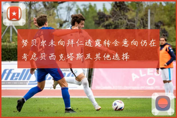 努贝尔未向拜仁透露转会意向仍在考虑贝西克塔斯及其他选择