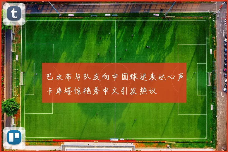 巴坎布与队友向中国球迷表达心声卡库塔惊艳秀中文引发热议
