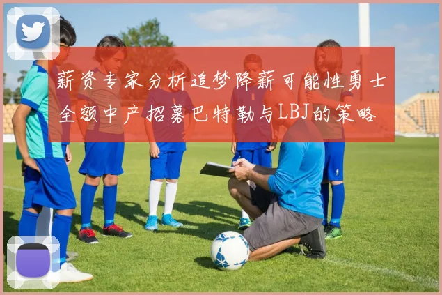 薪资专家分析追梦降薪可能性勇士全额中产招募巴特勒与LBJ的策略