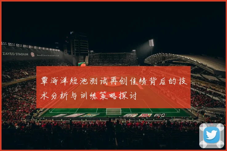 覃海洋短池测试再创佳绩背后的技术分析与训练策略探讨