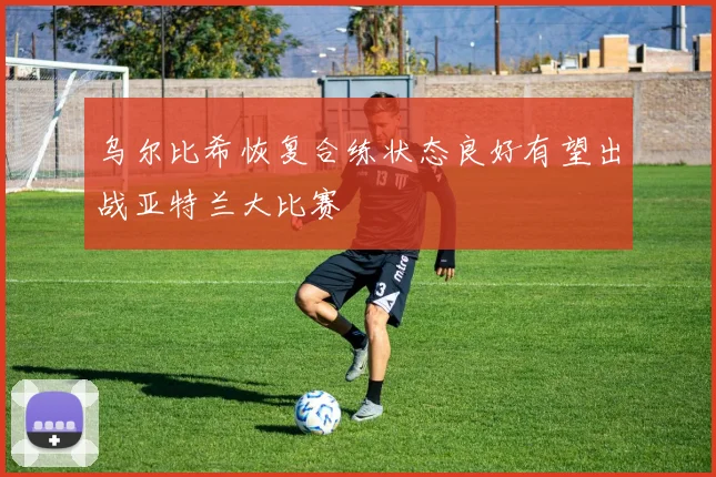 乌尔比希恢复合练状态良好有望出战亚特兰大比赛