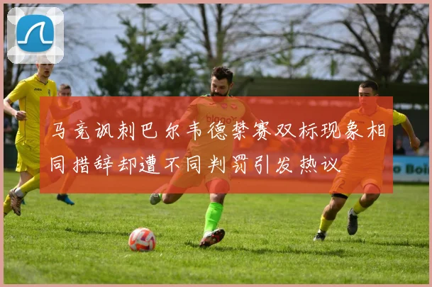 马竞讽刺巴尔韦德禁赛双标现象相同措辞却遭不同判罚引发热议