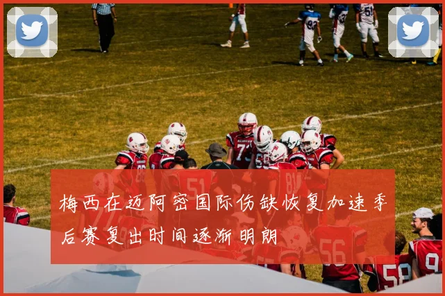 梅西在迈阿密国际伤缺恢复加速季后赛复出时间逐渐明朗