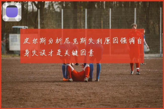 皮尔斯分析尼克斯失利原因强调自身失误才是关键因素