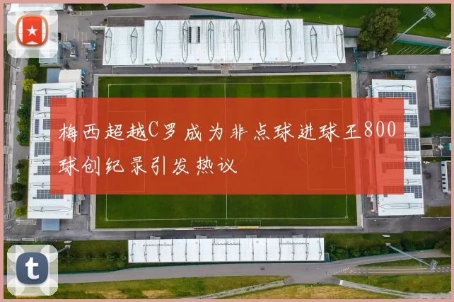 梅西超越C罗成为非点球进球王800球创纪录引发热议