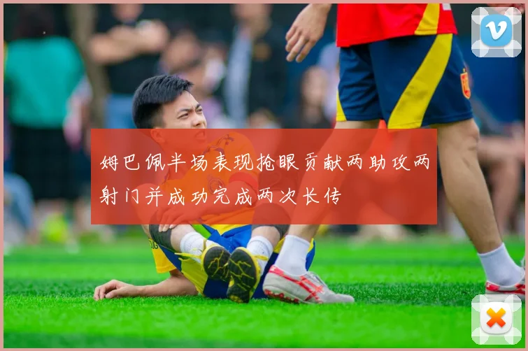 姆巴佩半场表现抢眼贡献两助攻两射门并成功完成两次长传