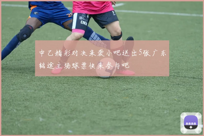 中乙精彩对决来袭小吧送出5张广东铭途主场球票快来参与吧
